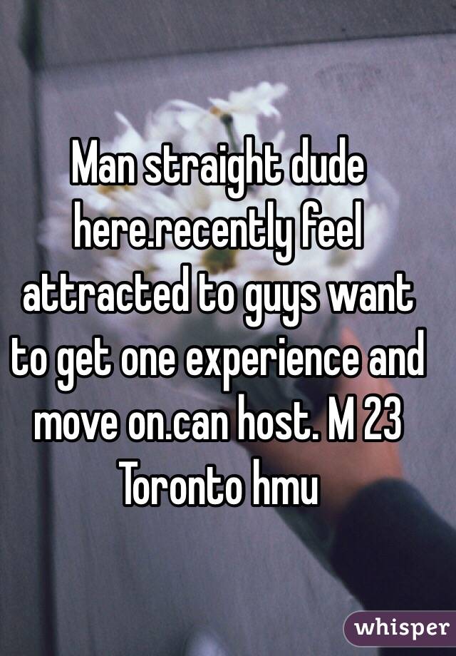 Man straight dude here.recently feel attracted to guys want to get one experience and move on.can host. M 23 Toronto hmu