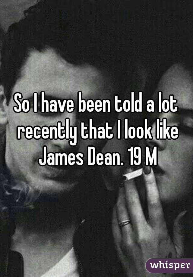 So I have been told a lot recently that I look like James Dean. 19 M