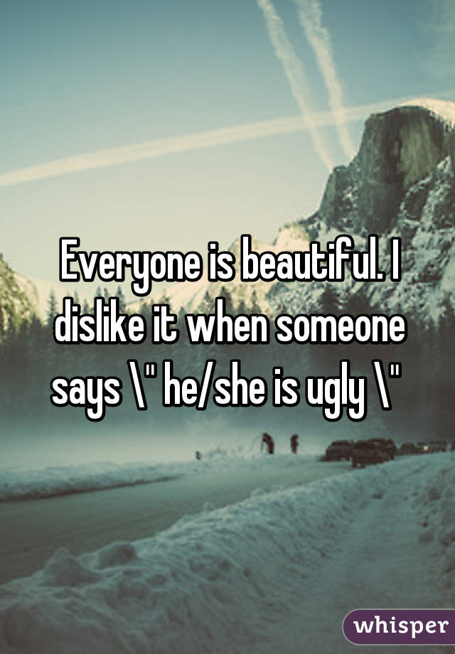 Everyone is beautiful. I dislike it when someone says " he/she is ugly " 