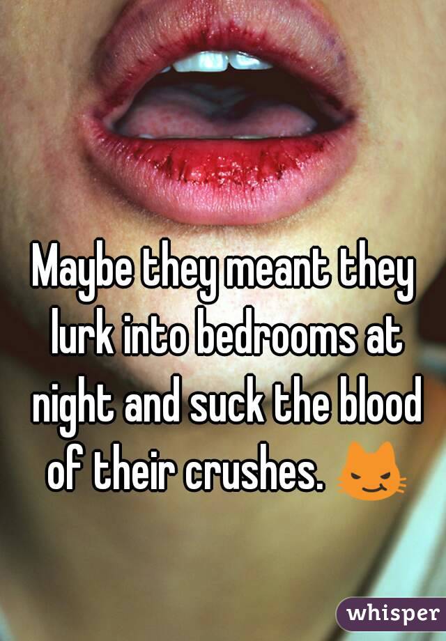 Maybe they meant they lurk into bedrooms at night and suck the blood of their crushes. 😼