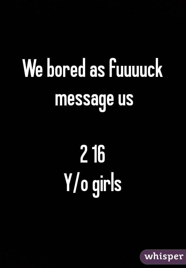 We bored as fuuuuck message us

2 16
Y/o girls