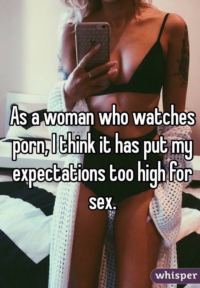 As a woman who watches porn, I think it has put my expectations too high for sex.