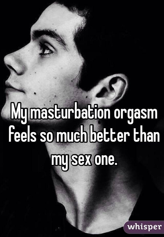 My masturbation orgasm feels so much better than my sex one.  