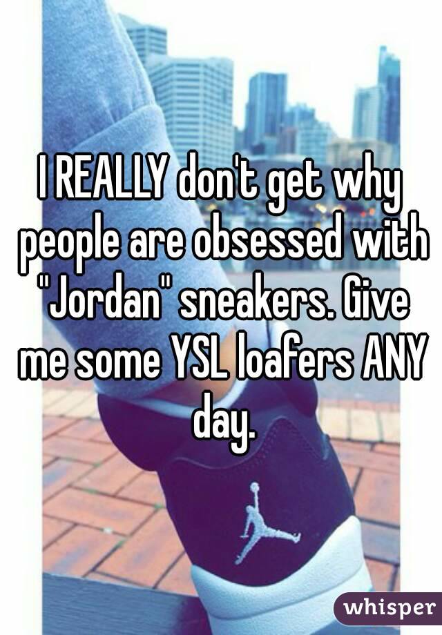I REALLY don't get why people are obsessed with "Jordan" sneakers. Give me some YSL loafers ANY day.