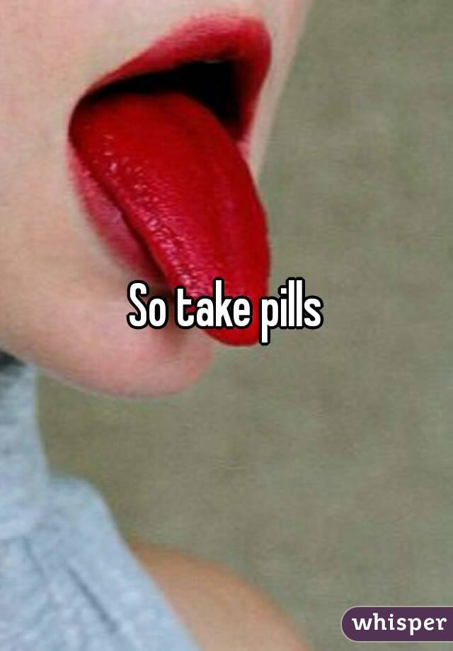 So take pills