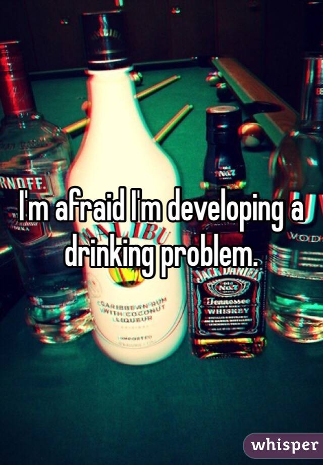 I'm afraid I'm developing a drinking problem.