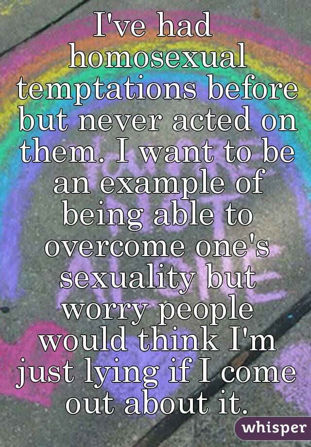 I've had homosexual temptations before but never acted on them. I want to be an example of being able to overcome one's sexuality but worry people would think I'm just lying if I come out about it.