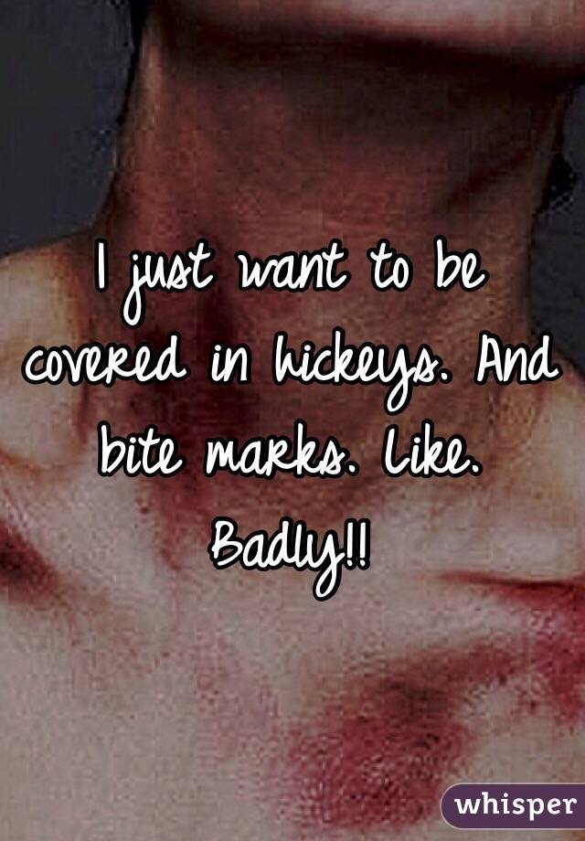 I just want to be covered in hickeys. And bite marks. Like. Badly!! 
