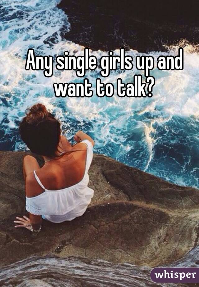 Any single girls up and want to talk? 