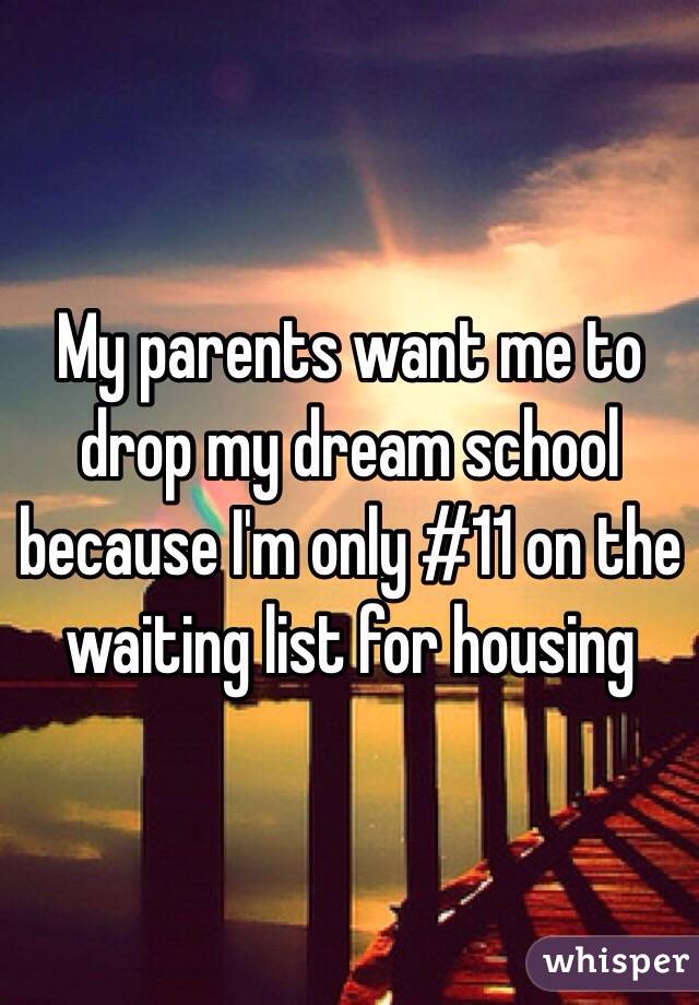 My parents want me to drop my dream school because I'm only #11 on the waiting list for housing