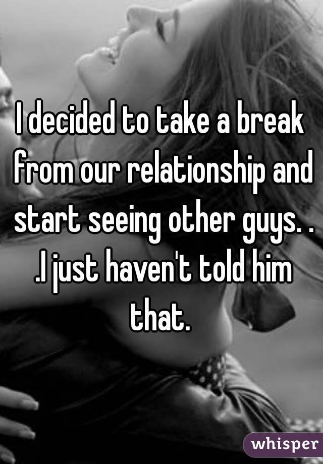 I decided to take a break from our relationship and start seeing other guys. . .I just haven't told him that. 