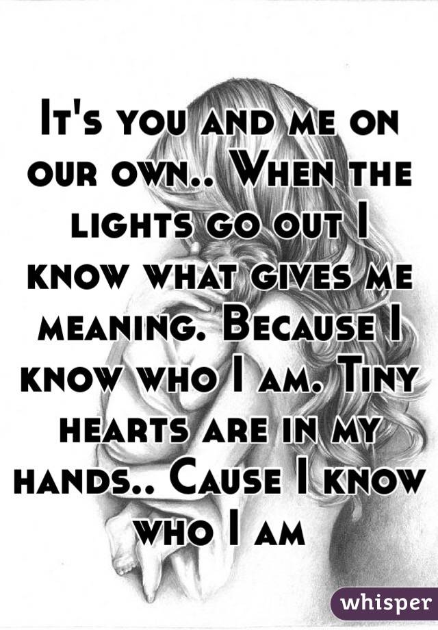 It's you and me on our own.. When the lights go out I know what gives me meaning. Because I know who I am. Tiny hearts are in my hands.. Cause I know who I am