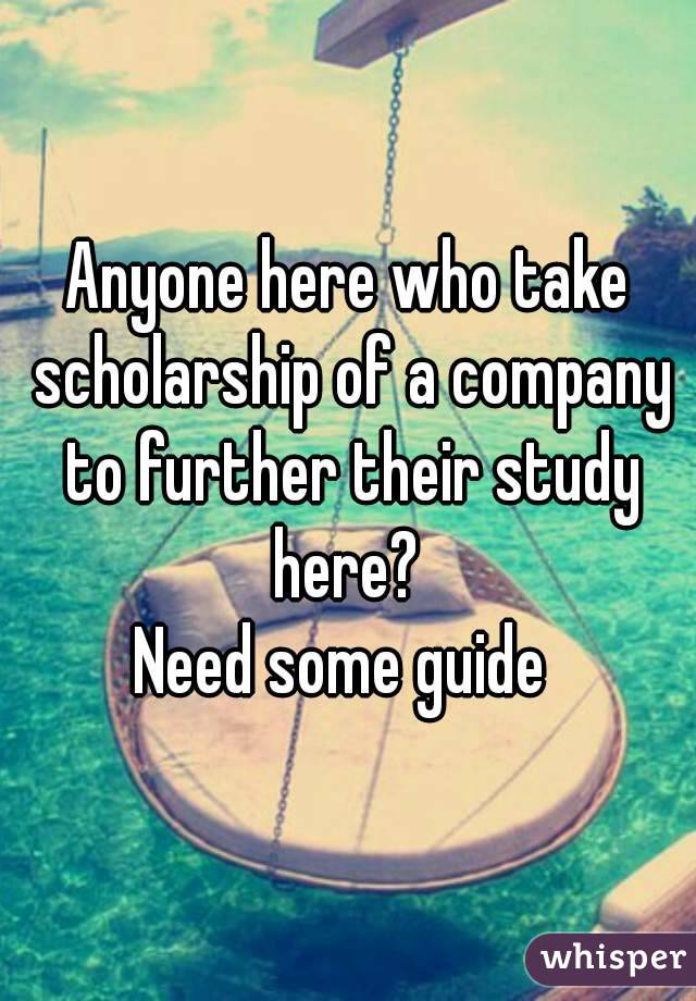 Anyone here who take scholarship of a company to further their study here? 
Need some guide 