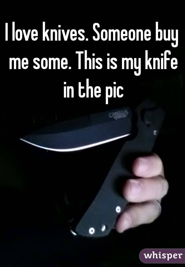 I love knives. Someone buy me some. This is my knife in the pic
