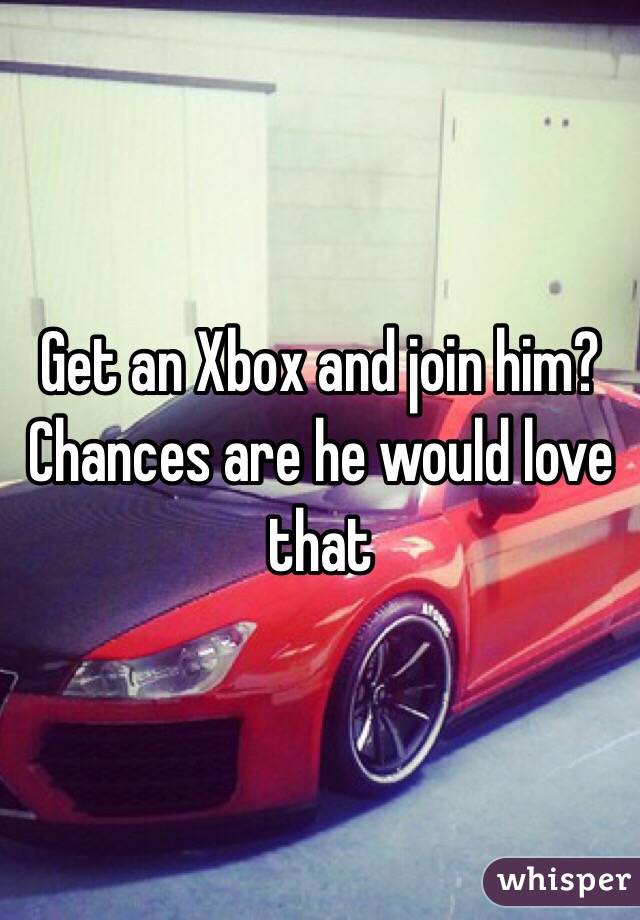 Get an Xbox and join him? Chances are he would love that 