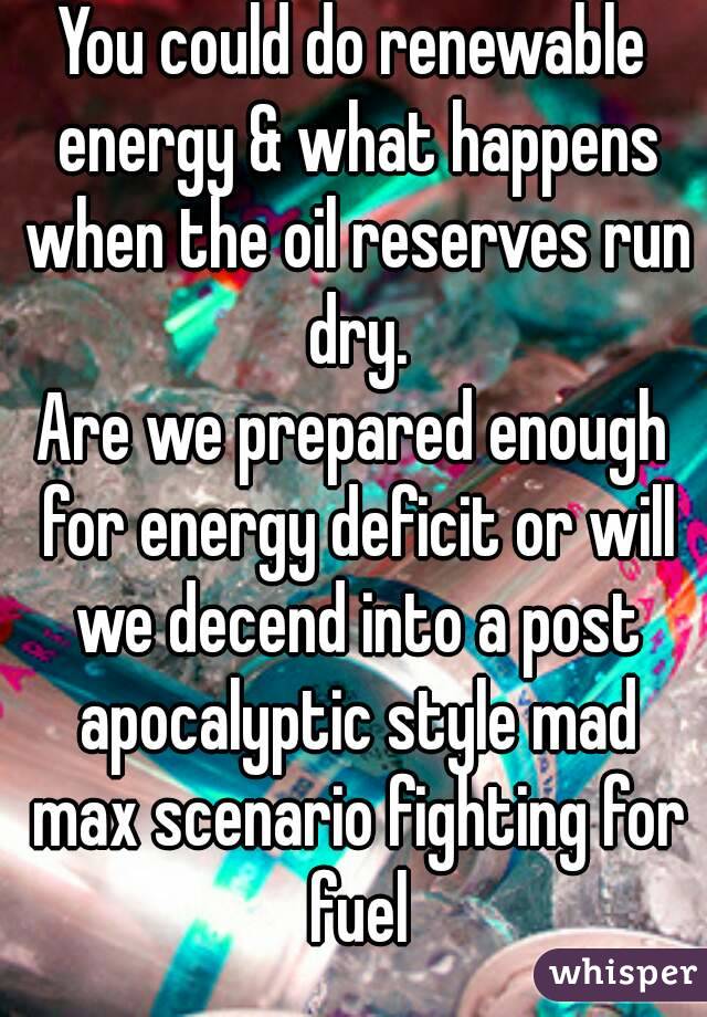 You could do renewable energy & what happens when the oil reserves run dry.
Are we prepared enough for energy deficit or will we decend into a post apocalyptic style mad max scenario fighting for fuel