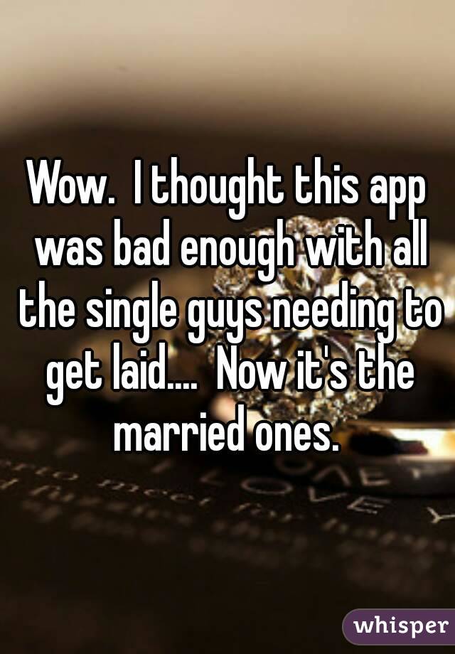 Wow.  I thought this app was bad enough with all the single guys needing to get laid....  Now it's the married ones. 
