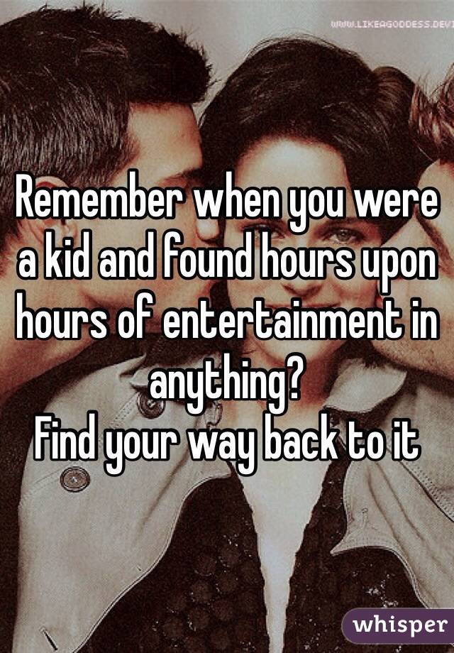 Remember when you were a kid and found hours upon hours of entertainment in anything? 
Find your way back to it 