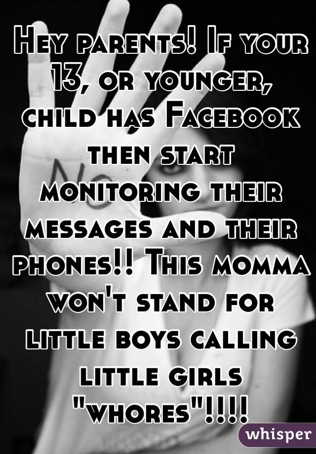 Hey parents! If your 13, or younger, child has Facebook then start monitoring their messages and their phones!! This momma won't stand for little boys calling little girls "whores"!!!!