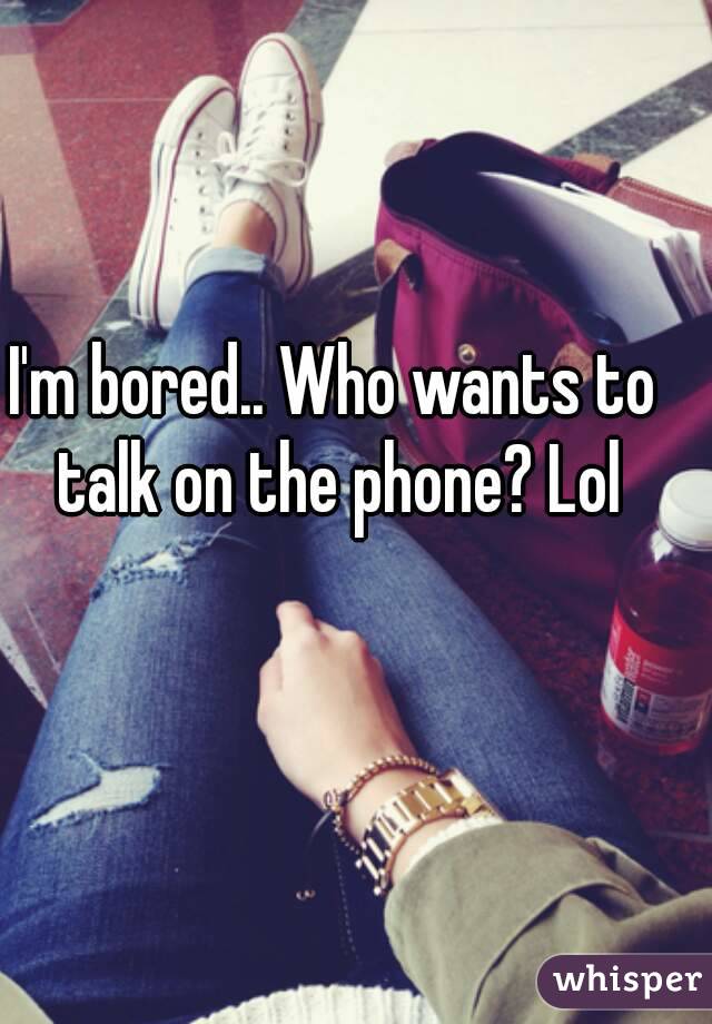 I'm bored.. Who wants to talk on the phone? Lol