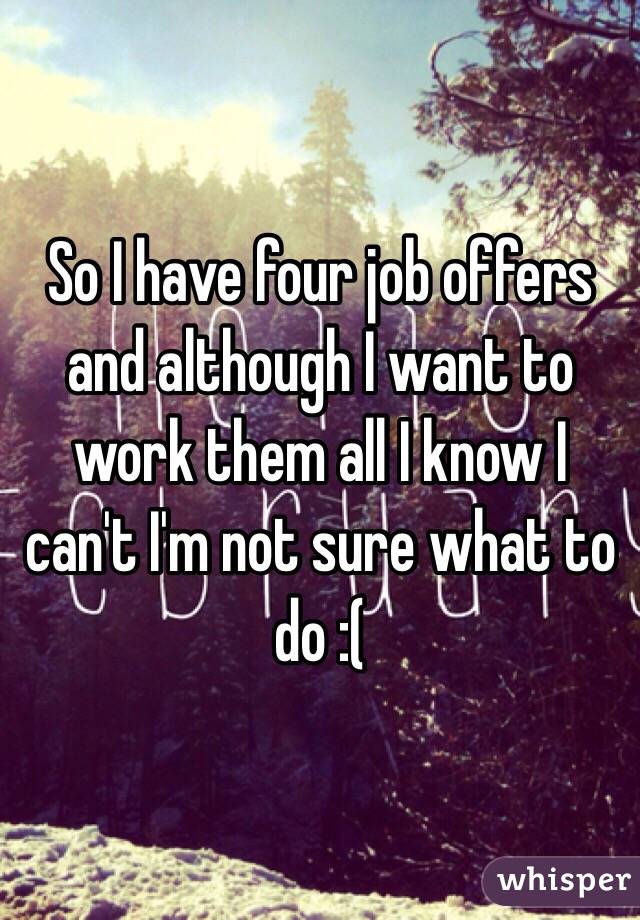 So I have four job offers and although I want to work them all I know I can't I'm not sure what to do :(
