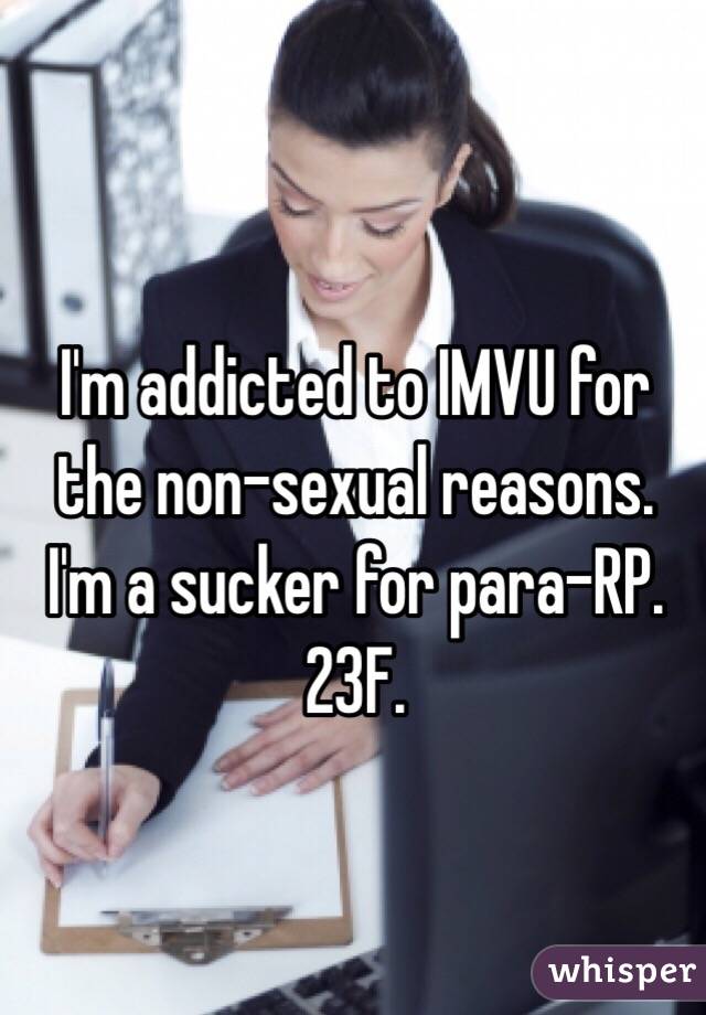I'm addicted to IMVU for the non-sexual reasons. I'm a sucker for para-RP. 23F. 