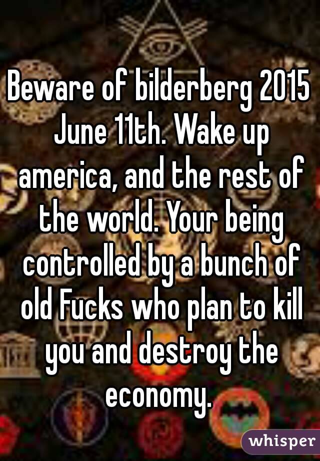 Beware of bilderberg 2015 June 11th. Wake up america, and the rest of the world. Your being controlled by a bunch of old Fucks who plan to kill you and destroy the economy. 
