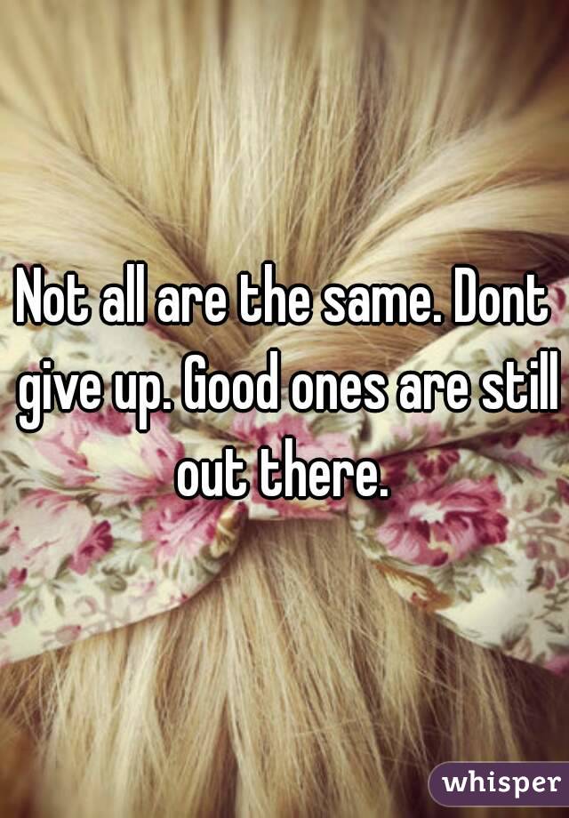 Not all are the same. Dont give up. Good ones are still out there. 