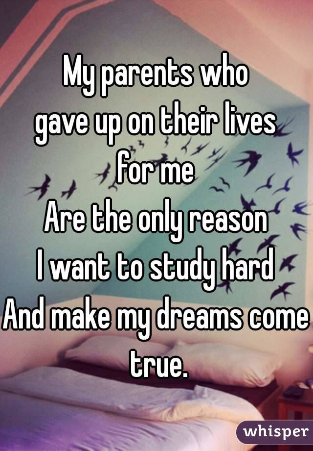 
My parents who
gave up on their lives
for me
Are the only reason
I want to study hard
And make my dreams come true.
