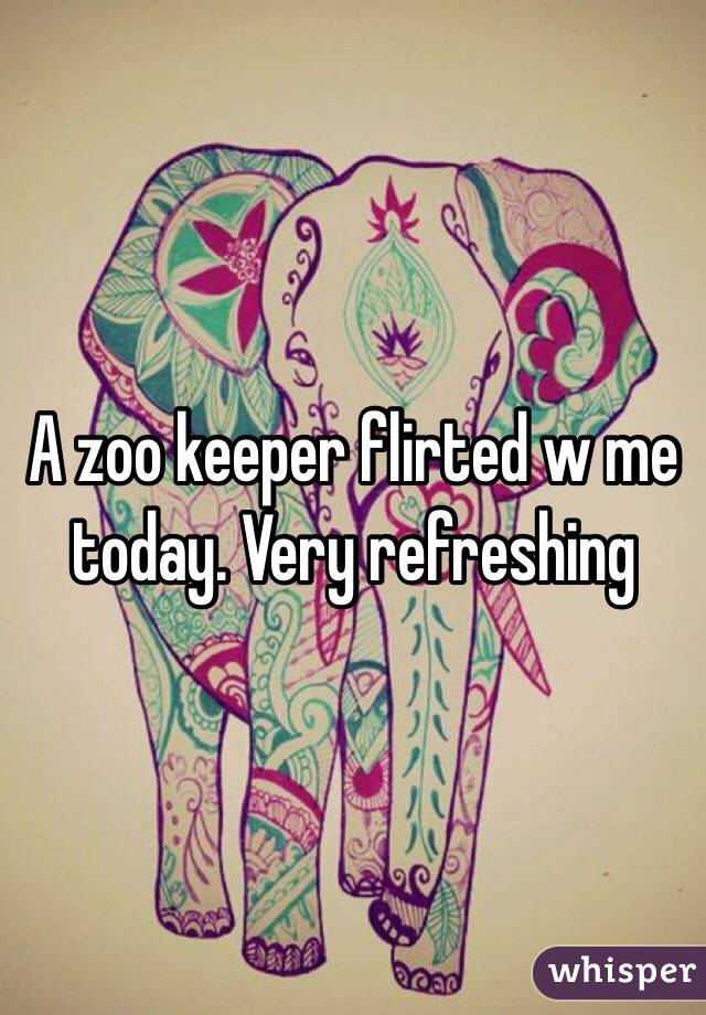 A zoo keeper flirted w me today. Very refreshing