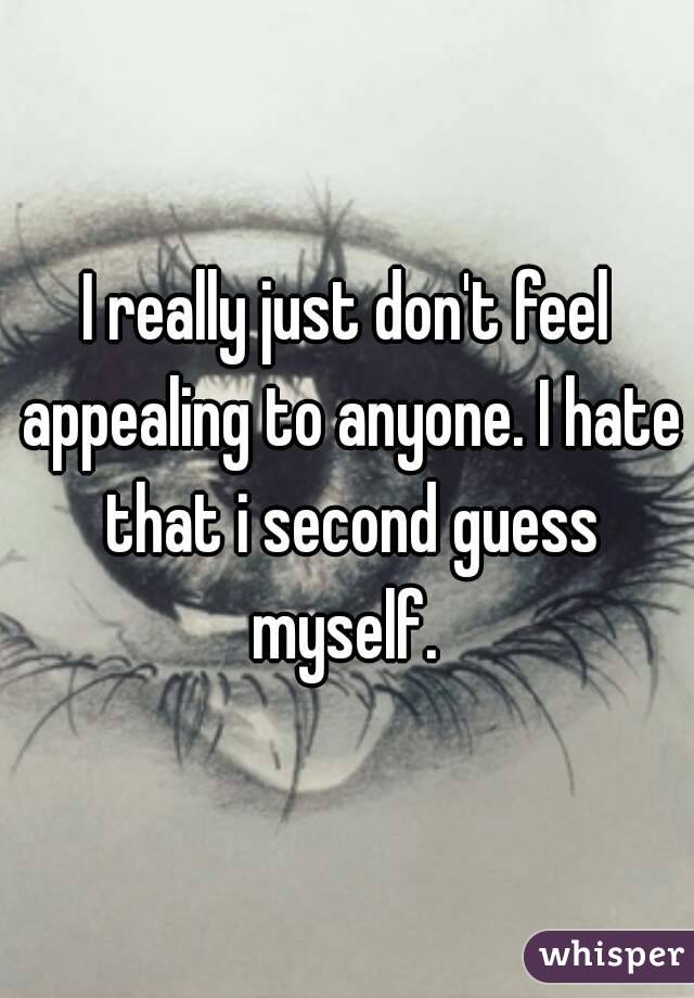 I really just don't feel appealing to anyone. I hate that i second guess myself. 