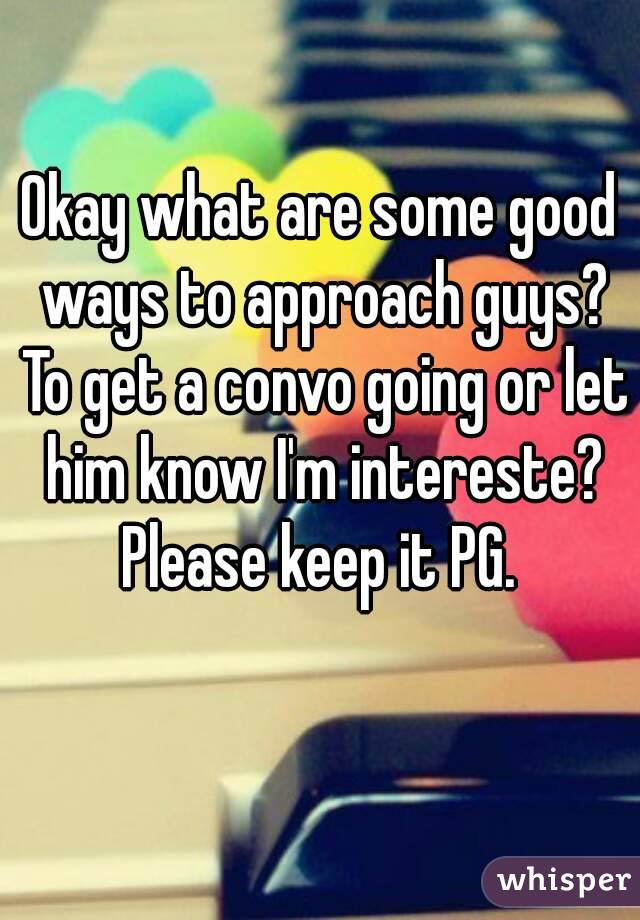 Okay what are some good ways to approach guys? To get a convo going or let him know I'm intereste? Please keep it PG. 