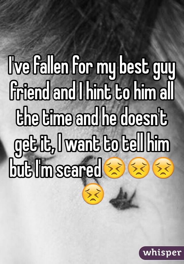 I've fallen for my best guy friend and I hint to him all the time and he doesn't get it, I want to tell him but I'm scared😣😣😣😣