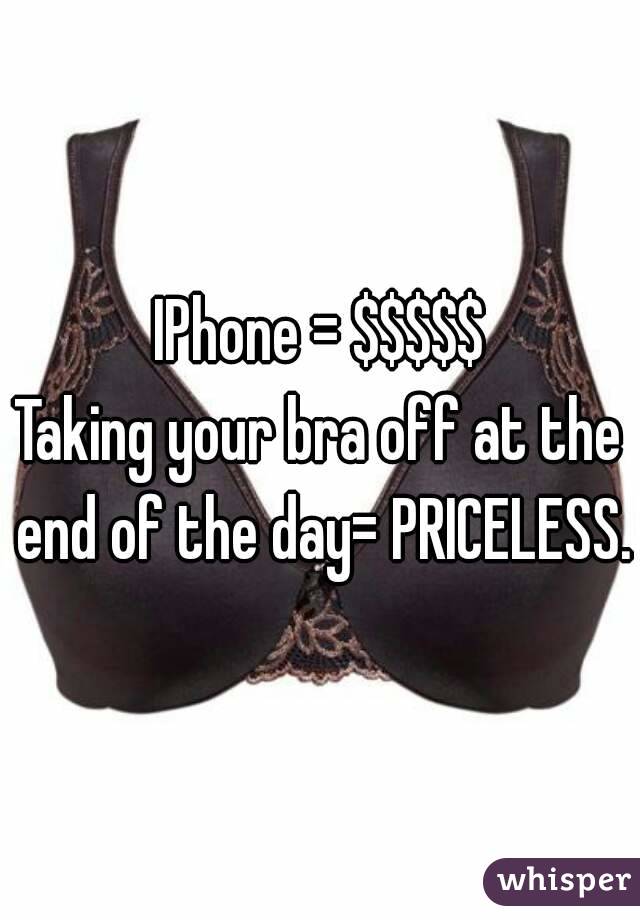 IPhone = $$$$$
Taking your bra off at the end of the day= PRICELESS.