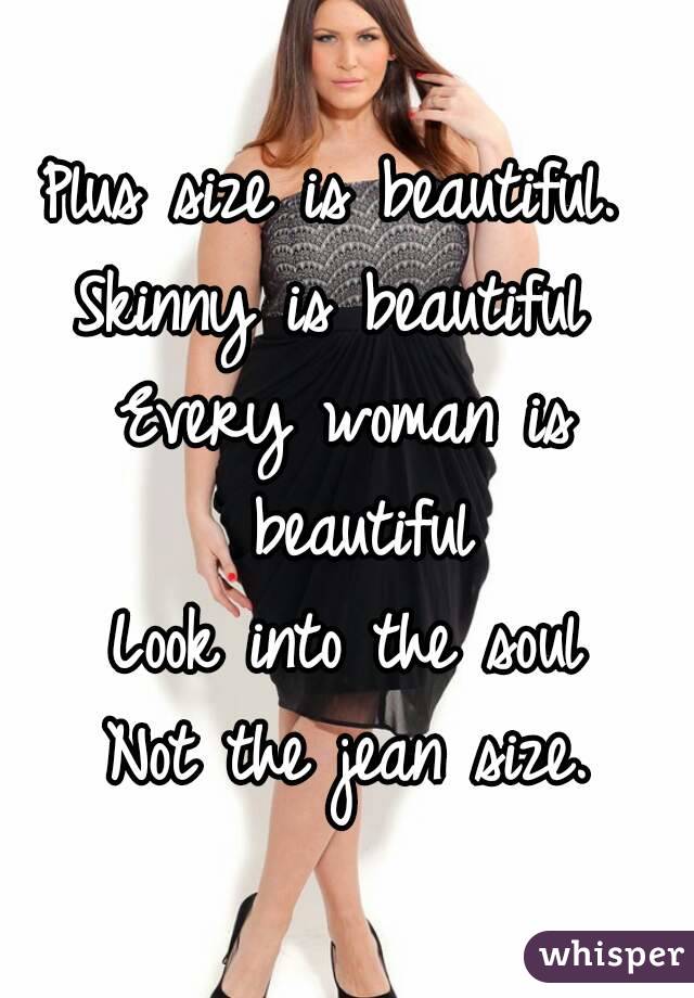 Plus size is beautiful. 
Skinny is beautiful 
Every woman is beautiful
Look into the soul
Not the jean size.