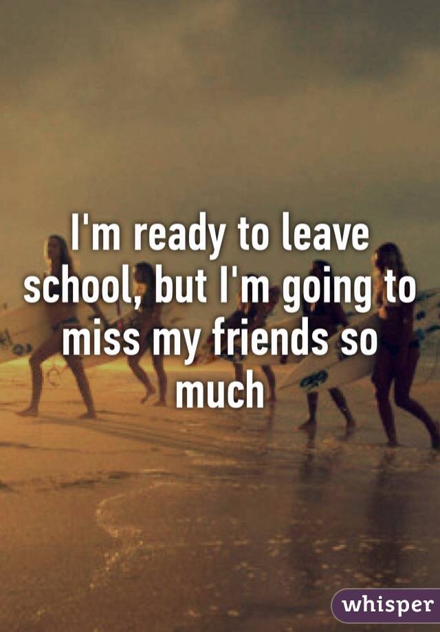 I'm ready to leave school, but I'm going to miss my friends so much 