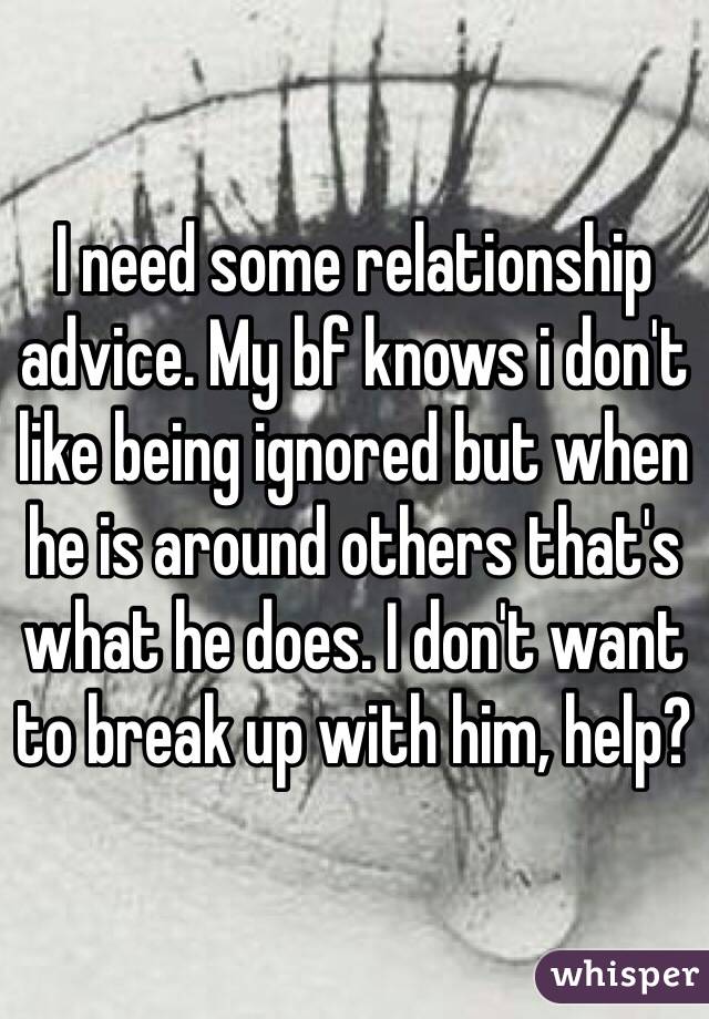 I need some relationship advice. My bf knows i don't like being ignored but when he is around others that's what he does. I don't want to break up with him, help?