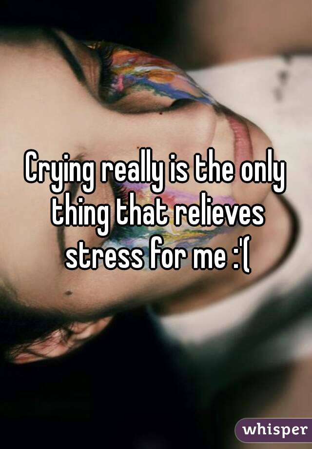 Crying really is the only thing that relieves stress for me :'(
