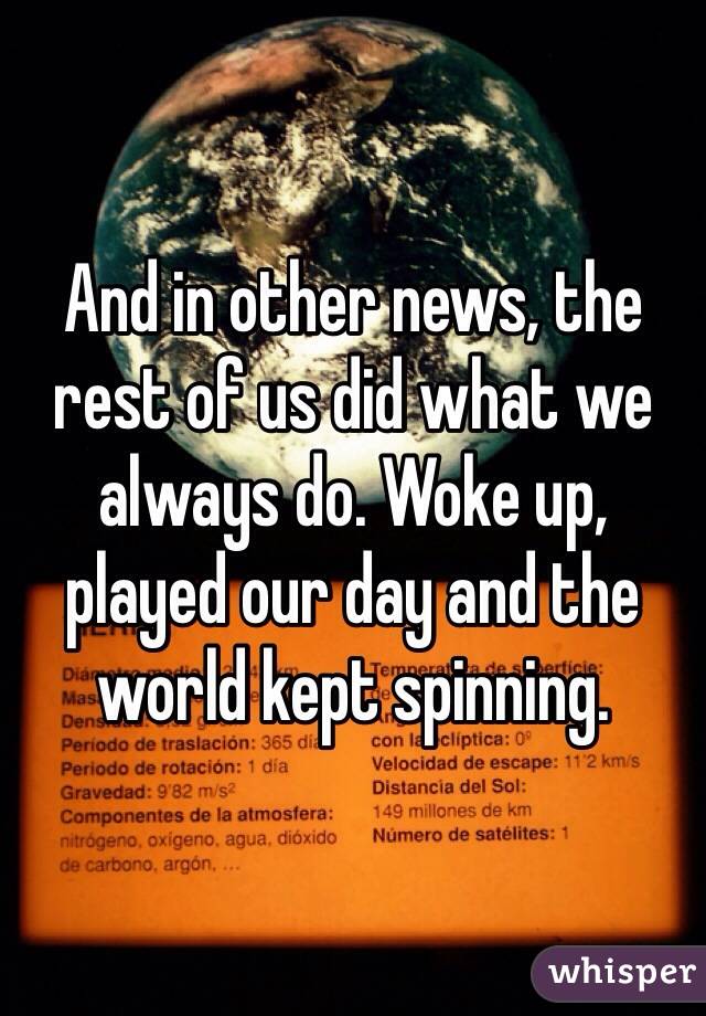 And in other news, the rest of us did what we always do. Woke up, played our day and the world kept spinning.