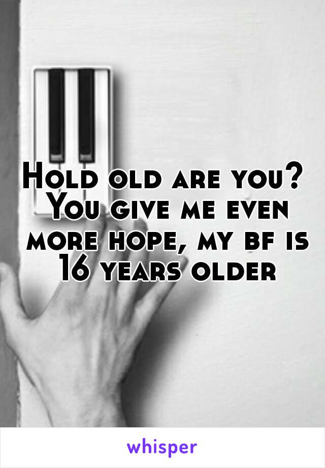 Hold old are you? You give me even more hope, my bf is 16 years older