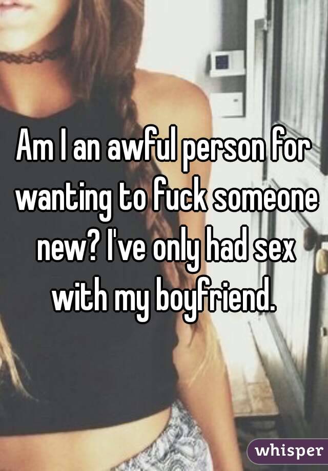 Am I an awful person for wanting to fuck someone new? I've only had sex with my boyfriend. 
