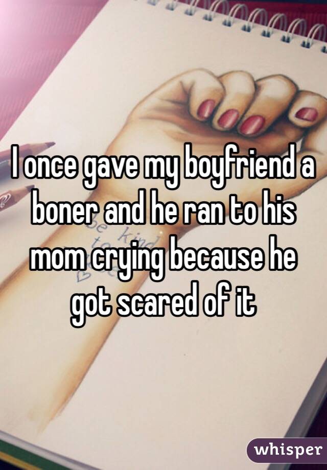 I once gave my boyfriend a boner and he ran to his mom crying because he got scared of it