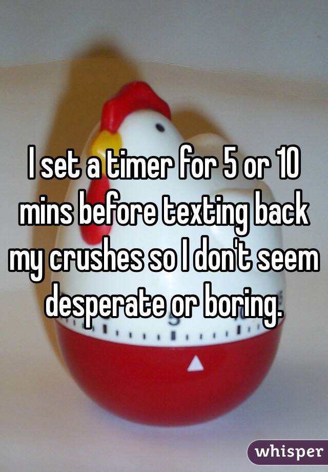I set a timer for 5 or 10 mins before texting back my crushes so I don't seem desperate or boring. 