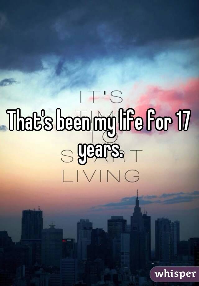 That's been my life for 17 years.