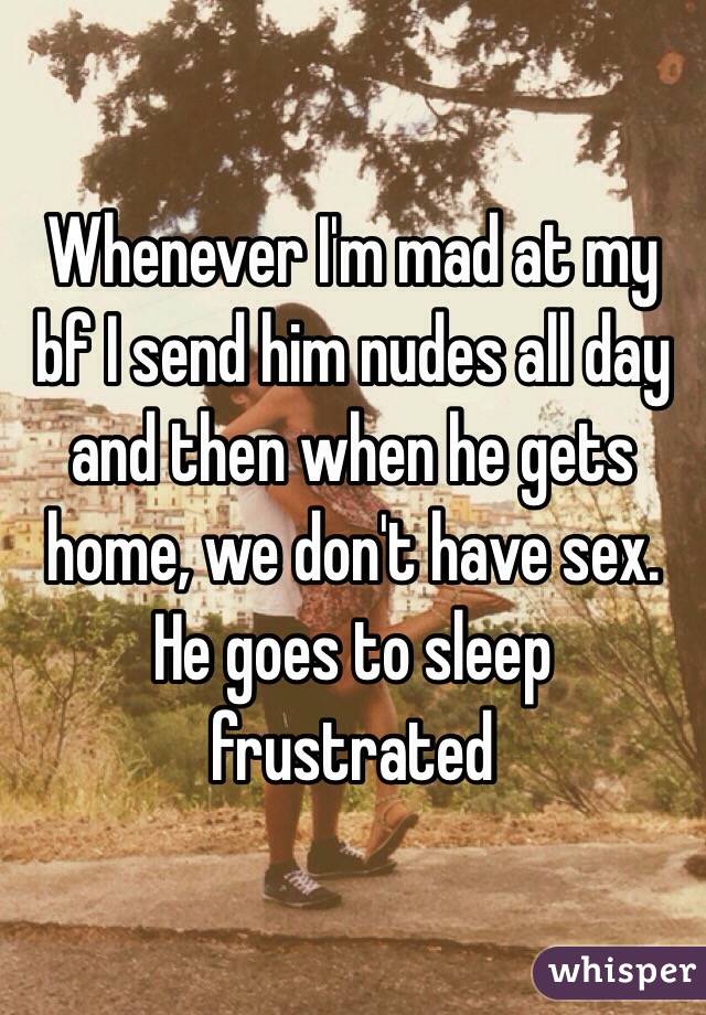 Whenever I'm mad at my bf I send him nudes all day and then when he gets home, we don't have sex. He goes to sleep frustrated 