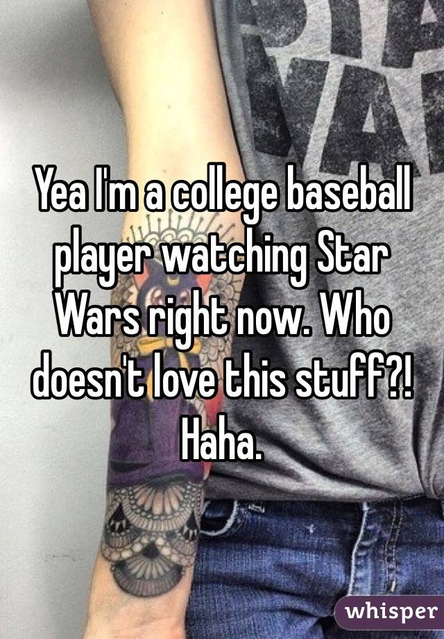 Yea I'm a college baseball player watching Star Wars right now. Who doesn't love this stuff?! Haha. 
