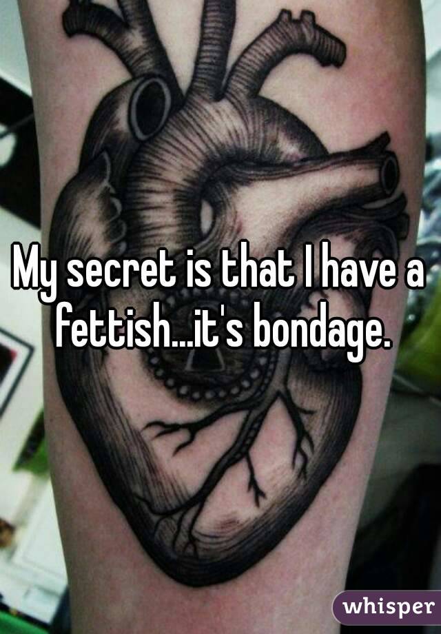 My secret is that I have a fettish...it's bondage.