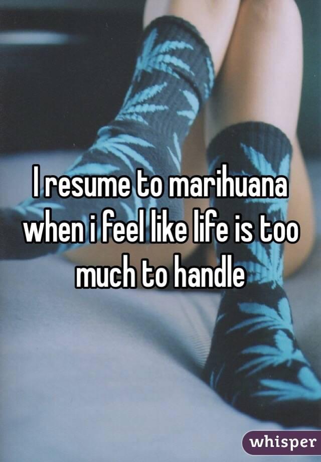 I resume to marihuana when i feel like life is too much to handle