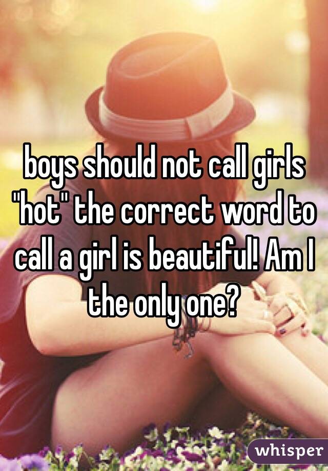 boys should not call girls "hot" the correct word to call a girl is beautiful! Am I the only one?