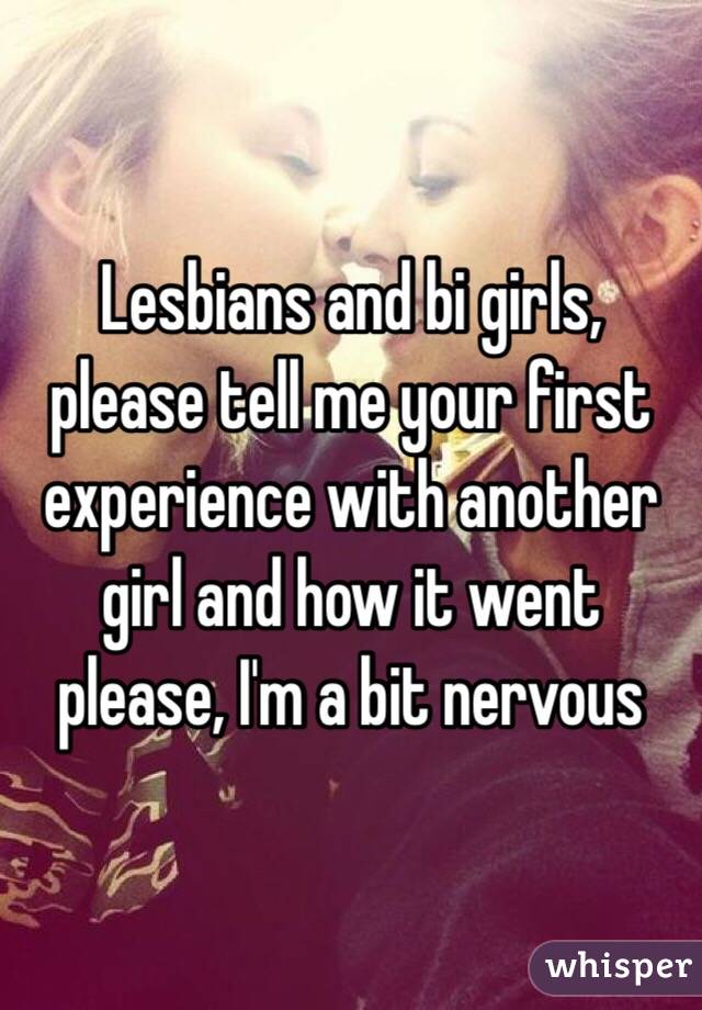 Lesbians and bi girls, please tell me your first experience with another girl and how it went please, I'm a bit nervous 